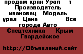 продам кран Урал  14т › Производитель ­ ивановец › Модель ­ урал › Цена ­ 700 000 - Все города Авто » Спецтехника   . Крым,Гвардейское